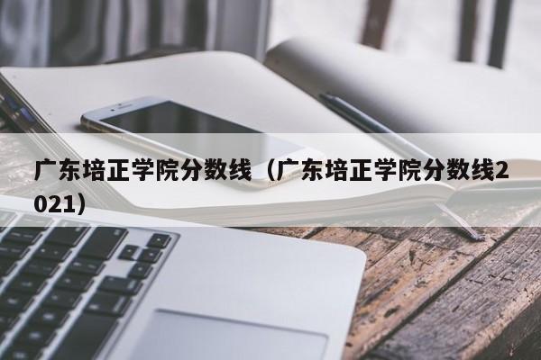 广东培正学院分数线（广东培正学院分数线2021）