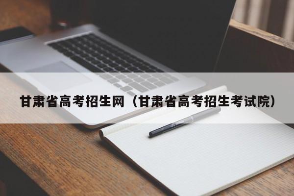 甘肃省高考招生网（甘肃省高考招生考试院）