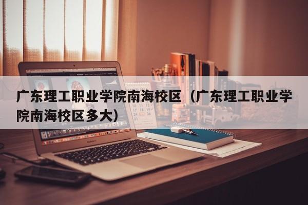 广东理工职业学院南海校区（广东理工职业学院南海校区多大）