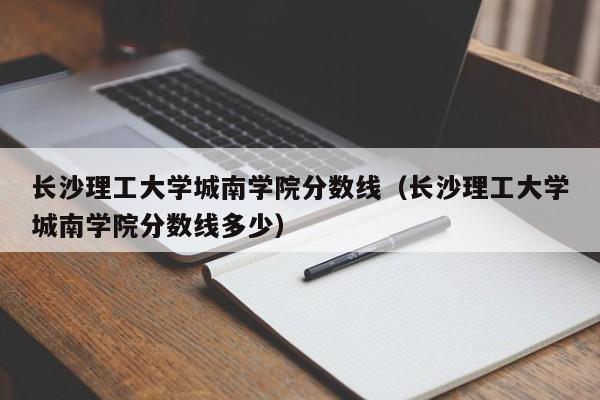 长沙理工大学城南学院分数线（长沙理工大学城南学院分数线多少）