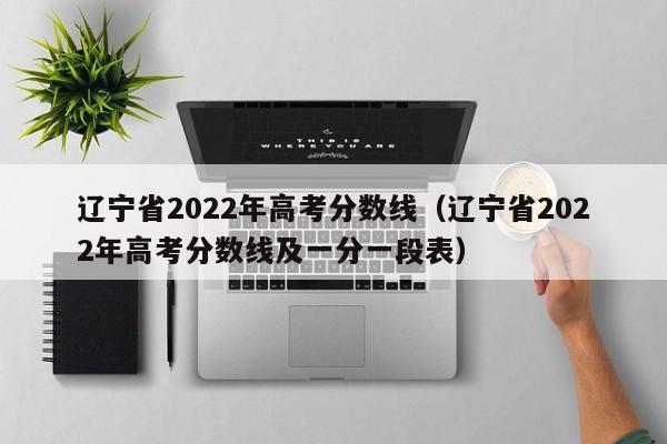 辽宁省2022年高考分数线（辽宁省2022年高考分数线及一分一段表）