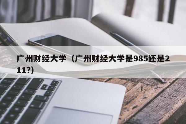 广州财经大学（广州财经大学是985还是211?）