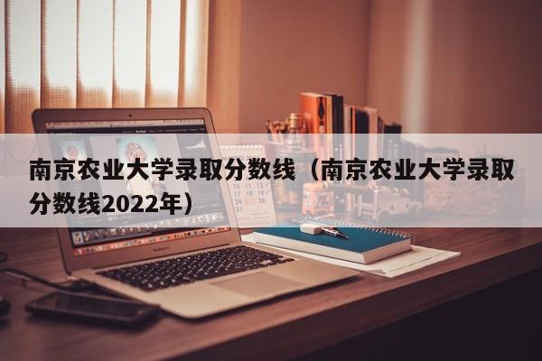 南京农业大学录取分数线（南京农业大学录取分数线2022年）