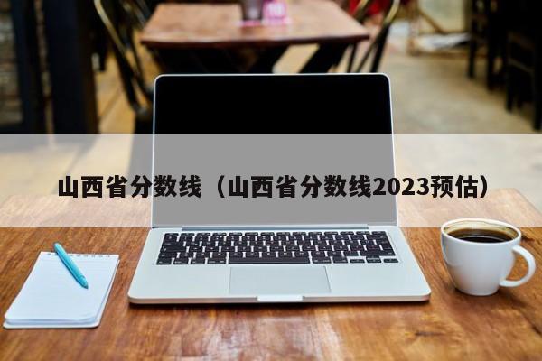 山西省分数线（山西省分数线2023预估）