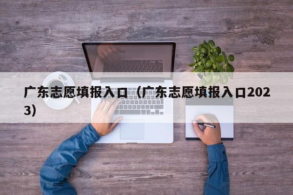 广东志愿填报入口（广东志愿填报入口2023）