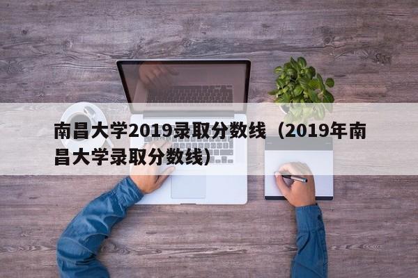 南昌大学2019录取分数线（2019年南昌大学录取分数线）