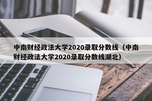 中南财经政法大学2020录取分数线（中南财经政法大学2020录取分数线湖北）