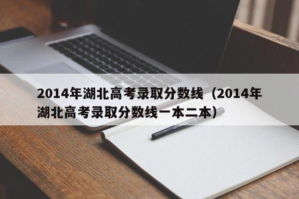 2014年湖北高考录取分数线（2014年湖北高考录取分数线一本二本）