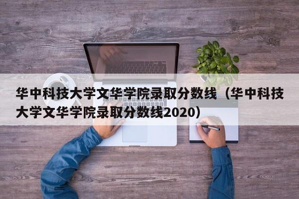 华中科技大学文华学院录取分数线（华中科技大学文华学院录取分数线2020）