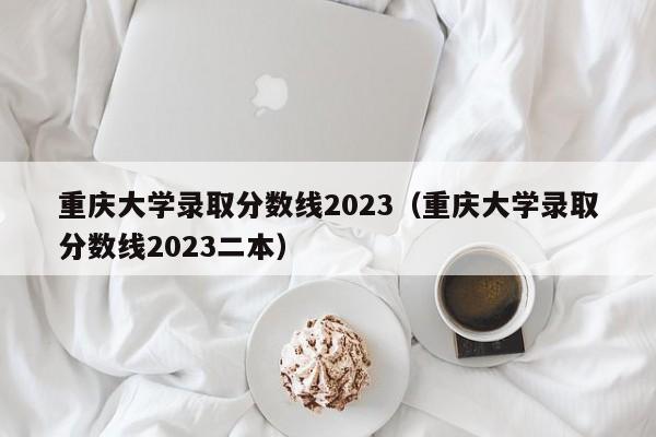 重庆大学录取分数线2023（重庆大学录取分数线2023二本）