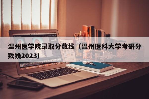 温州医学院录取分数线（温州医科大学考研分数线2023）