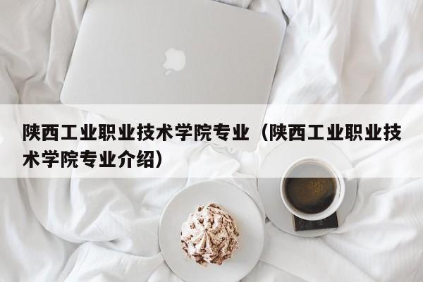 陕西工业职业技术学院专业（陕西工业职业技术学院专业介绍）