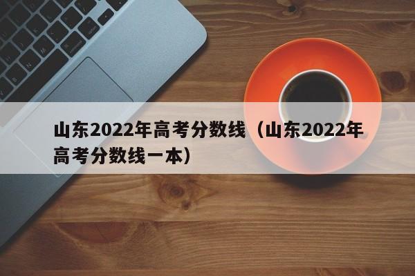 山东2022年高考分数线（山东2022年高考分数线一本）