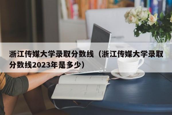 浙江传媒大学录取分数线（浙江传媒大学录取分数线2023年是多少）