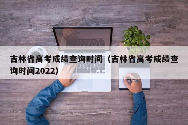 吉林省高考成绩查询时间（吉林省高考成绩查询时间2022）