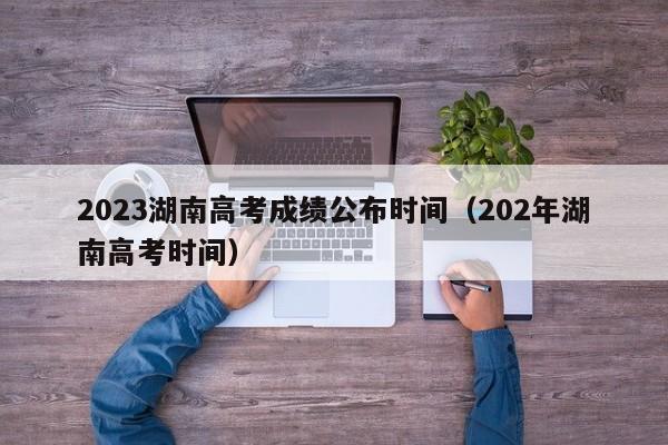 2023湖南高考成绩公布时间（202年湖南高考时间）