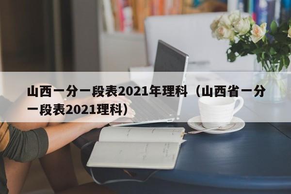 山西一分一段表2021年理科（山西省一分一段表2021理科）