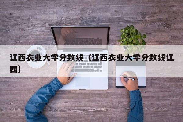 江西农业大学分数线（江西农业大学分数线江西）