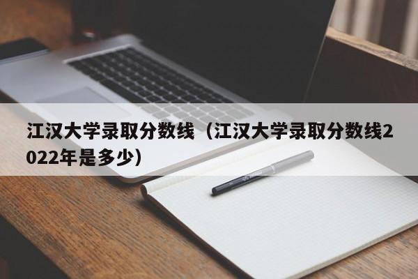 江汉大学录取分数线（江汉大学录取分数线2022年是多少）