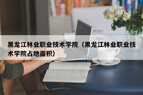 黑龙江林业职业技术学院（黑龙江林业职业技术学院占地面积）