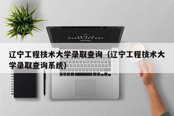 辽宁工程技术大学录取查询（辽宁工程技术大学录取查询系统）