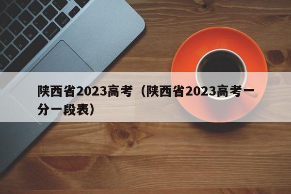 陕西省2023高考（陕西省2023高考一分一段表）