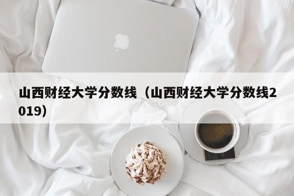 山西财经大学分数线（山西财经大学分数线2019）