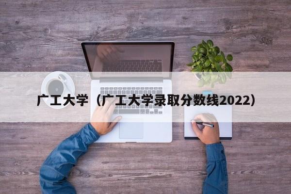 广工大学（广工大学录取分数线2022）