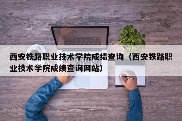 西安铁路职业技术学院成绩查询（西安铁路职业技术学院成绩查询网站）