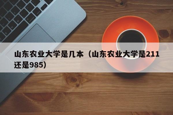 山东农业大学是几本（山东农业大学是211还是985）