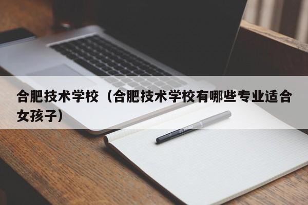 合肥技术学校（合肥技术学校有哪些专业适合女孩子）