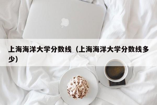 上海海洋大学分数线（上海海洋大学分数线多少）