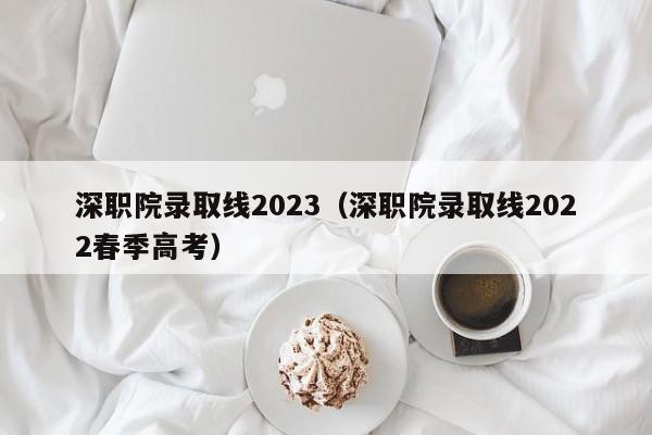 深职院录取线2023（深职院录取线2022春季高考）