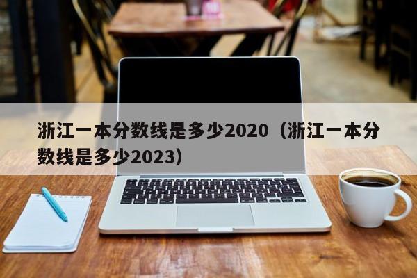 浙江一本分数线是多少2020（浙江一本分数线是多少2023）