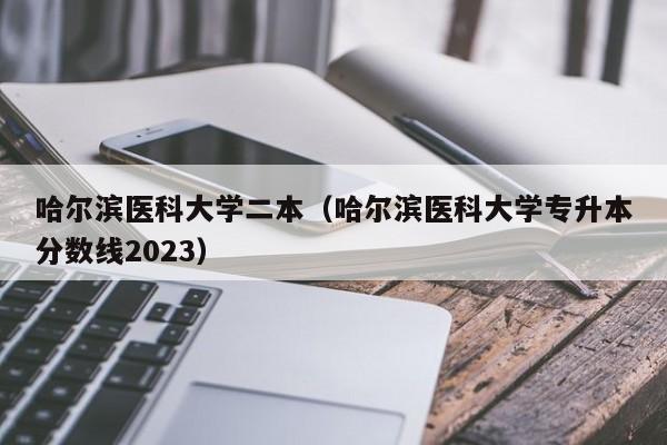 哈尔滨医科大学二本（哈尔滨医科大学专升本分数线2023）