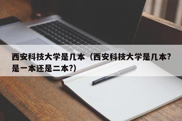 西安科技大学是几本（西安科技大学是几本?是一本还是二本?）