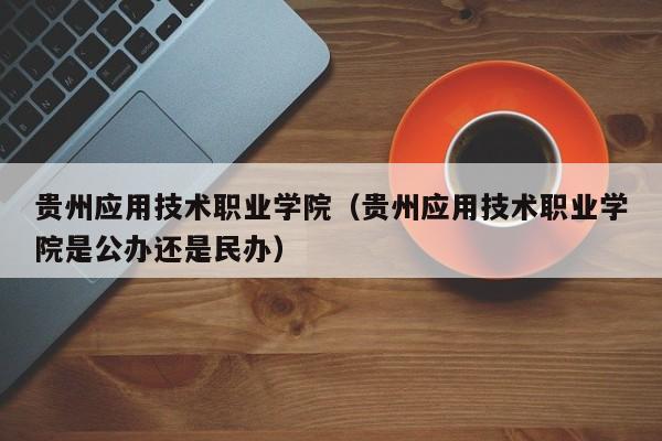 贵州应用技术职业学院（贵州应用技术职业学院是公办还是民办）