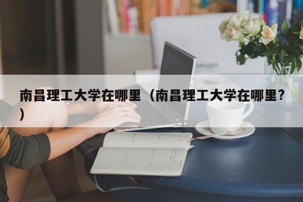 南昌理工大学在哪里（南昌理工大学在哪里?）