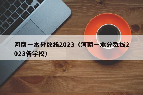 河南一本分数线2023（河南一本分数线2023各学校）