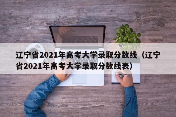 辽宁省2021年高考大学录取分数线（辽宁省2021年高考大学录取分数线表）