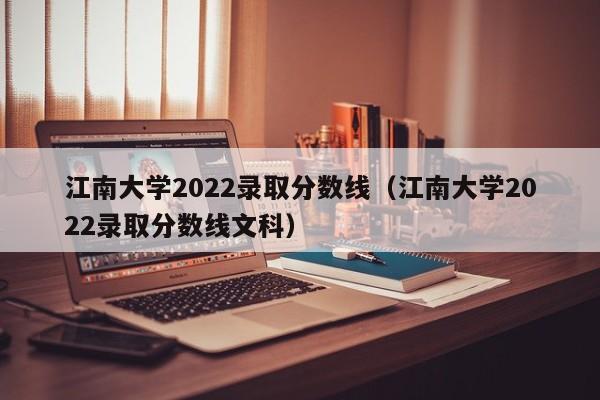 江南大学2022录取分数线（江南大学2022录取分数线文科）