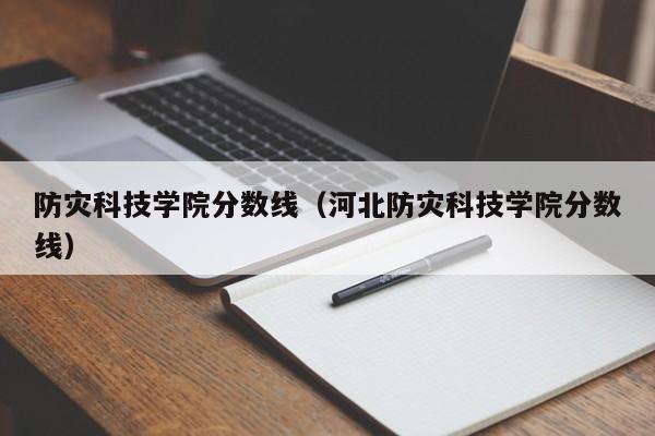 防灾科技学院分数线（河北防灾科技学院分数线）