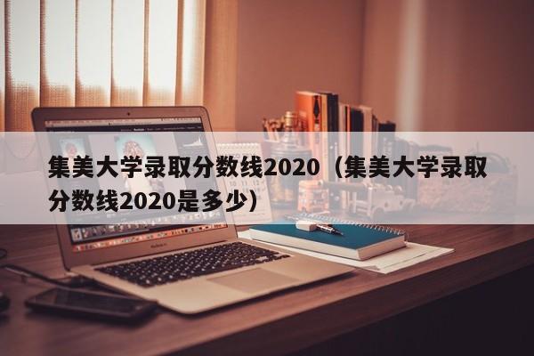 集美大学录取分数线2020（集美大学录取分数线2020是多少）