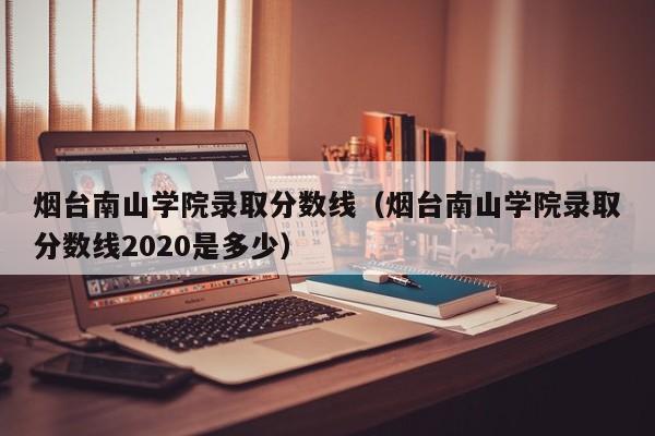 烟台南山学院录取分数线（烟台南山学院录取分数线2020是多少）