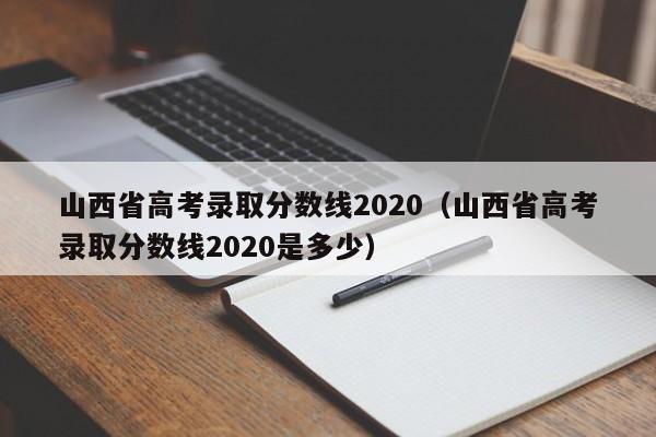 山西省高考录取分数线2020（山西省高考录取分数线2020是多少）