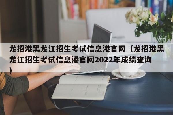 龙招港黑龙江招生考试信息港官网（龙招港黑龙江招生考试信息港官网2022年成绩查询）