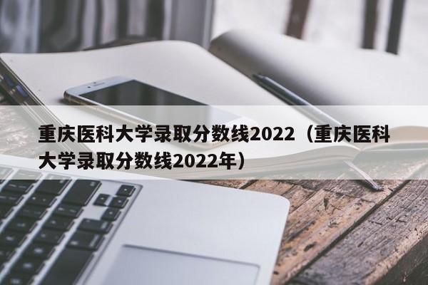 重庆医科大学录取分数线2022（重庆医科大学录取分数线2022年）