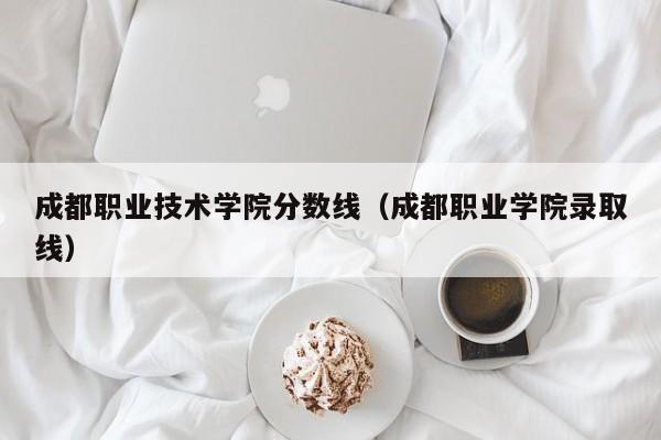 成都职业技术学院分数线（成都职业学院录取线）