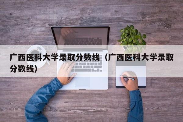 广西医科大学录取分数线（广西医科大学录取分数线）