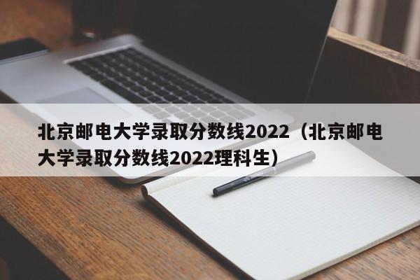 北京邮电大学录取分数线2022（北京邮电大学录取分数线2022理科生）